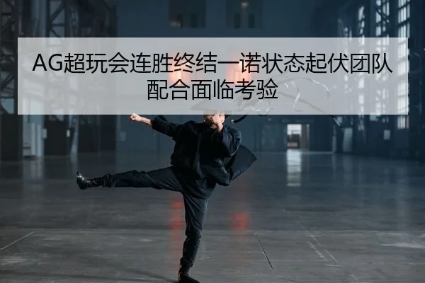 AG超玩会连胜终结一诺状态起伏团队配合面临考验